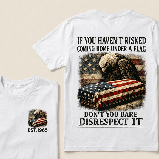 If You Haven’t Risked Coming Home Under A Flag Don’t You Dare Disrespect It Custom Year T‑Shirt