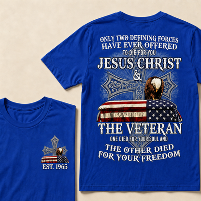 Only Two Defining Forces Have Ever Offered To Die For You Jesus Christ  The Veteran One Died For Your Soul And The Other Died For Your Freedom Custom Year T-shirt
